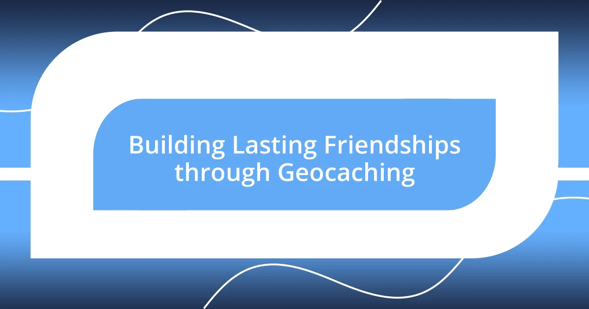 Building Lasting Friendships through Geocaching